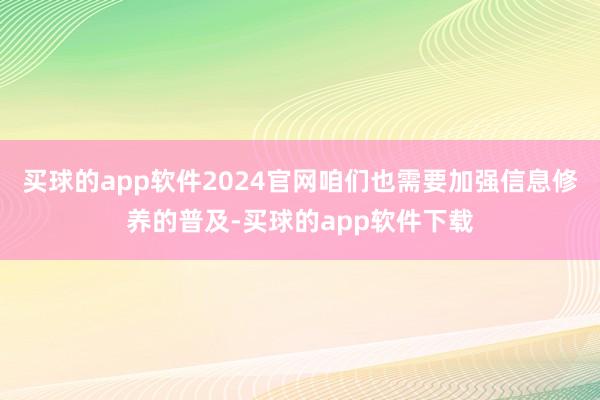 买球的app软件2024官网咱们也需要加强信息修养的普及-买球的app软件下载