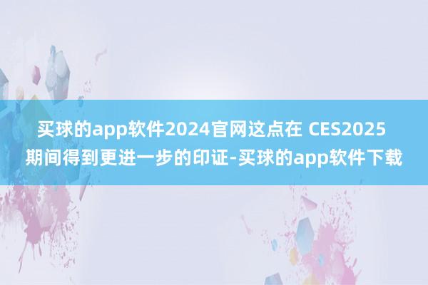 买球的app软件2024官网这点在 CES2025 期间得到更进一步的印证-买球的app软件下载