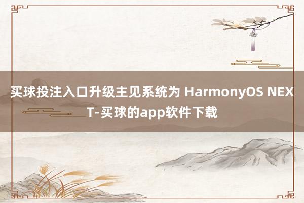 买球投注入口升级主见系统为 HarmonyOS NEXT-买球的app软件下载