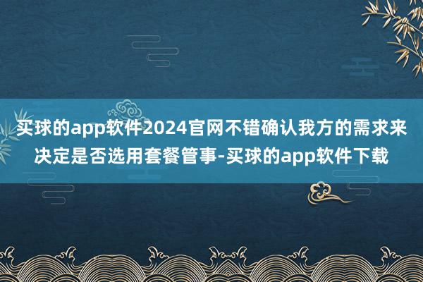 买球的app软件2024官网不错确认我方的需求来决定是否选用套餐管事-买球的app软件下载