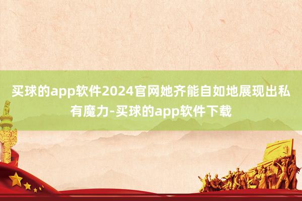 买球的app软件2024官网她齐能自如地展现出私有魔力-买球的app软件下载