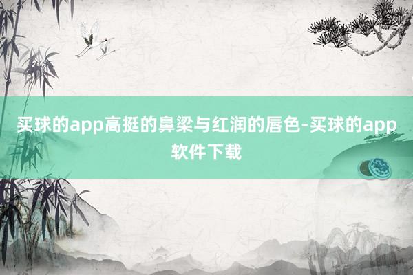 买球的app高挺的鼻梁与红润的唇色-买球的app软件下载