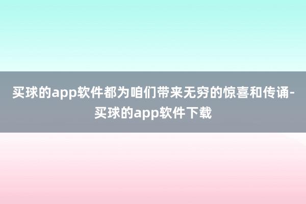 买球的app软件都为咱们带来无穷的惊喜和传诵-买球的app软件下载