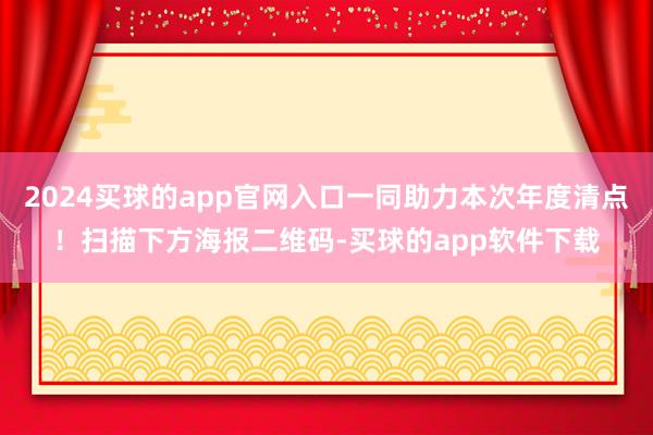 2024买球的app官网入口一同助力本次年度清点！扫描下方海报二维码-买球的app软件下载