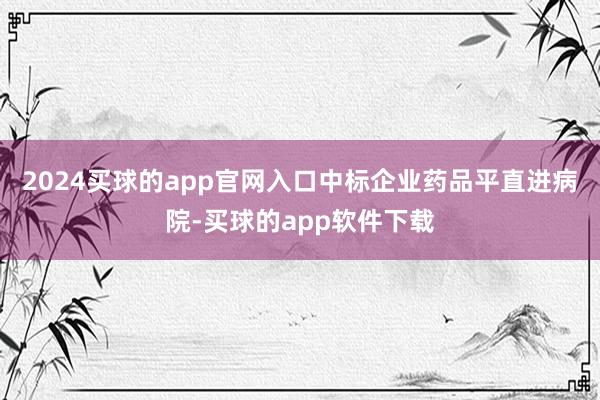 2024买球的app官网入口中标企业药品平直进病院-买球的app软件下载