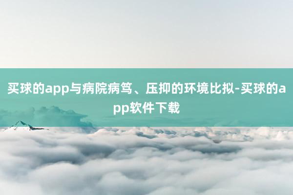 买球的app与病院病笃、压抑的环境比拟-买球的app软件下载