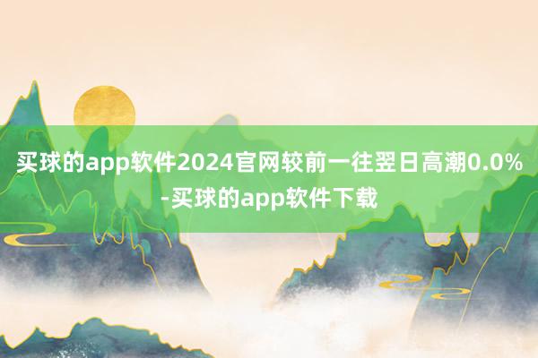 买球的app软件2024官网较前一往翌日高潮0.0%-买球的app软件下载