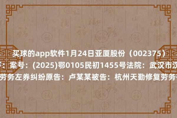 买球的app软件1月24日亚厦股份（002375）新增1件法院诉讼如下：　　案号：(2025)鄂0105民初1455号法院：武汉市汉阳区东谈主民法院案由：劳务左券纠纷原告：卢某某被告：杭州天勤修复劳务有限公司、李某某、史某某、浙江亚厦守秘股份有限公司案件类型：民事立案日历：2025年1月24日　　数据开端：企查查      		  					  -买球的app软件下载