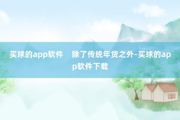 买球的app软件    除了传统年货之外-买球的app软件下载