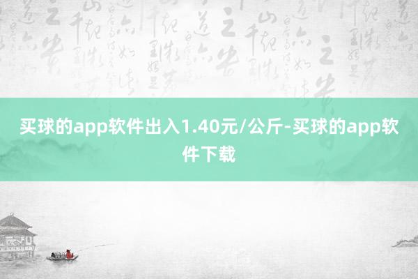 买球的app软件出入1.40元/公斤-买球的app软件下载