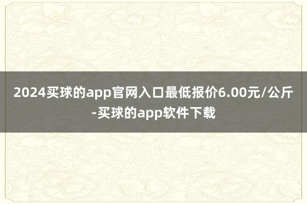 2024买球的app官网入口最低报价6.00元/公斤-买球的app软件下载