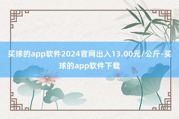 买球的app软件2024官网出入13.00元/公斤-买球的app软件下载