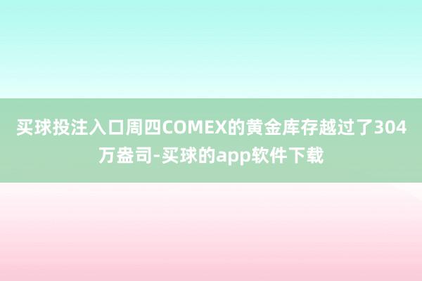 买球投注入口周四COMEX的黄金库存越过了304万盎司-买球的app软件下载