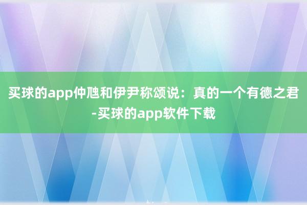 买球的app仲虺和伊尹称颂说：真的一个有德之君-买球的app软件下载