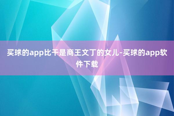 买球的app比干是商王文丁的女儿-买球的app软件下载