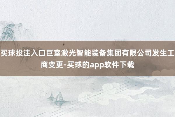 买球投注入口巨室激光智能装备集团有限公司发生工商变更-买球的app软件下载