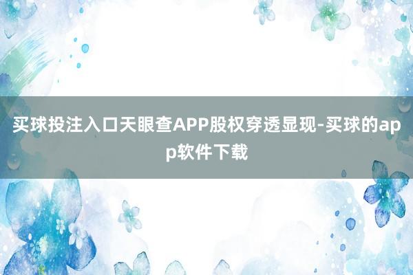 买球投注入口天眼查APP股权穿透显现-买球的app软件下载