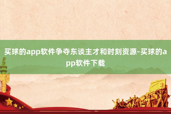 买球的app软件争夺东谈主才和时刻资源-买球的app软件下载