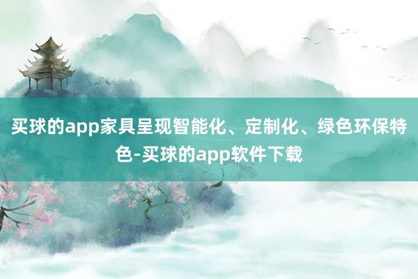 买球的app家具呈现智能化、定制化、绿色环保特色-买球的app软件下载