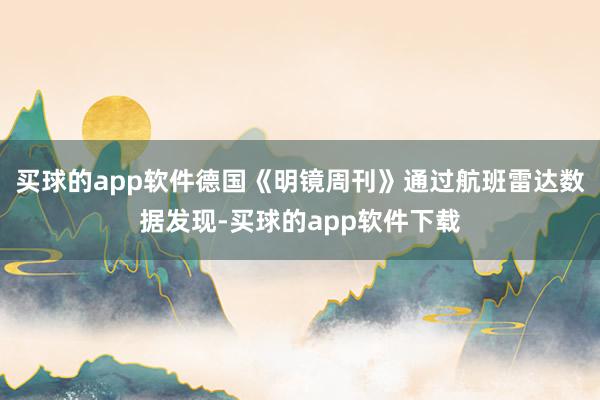 买球的app软件德国《明镜周刊》通过航班雷达数据发现-买球的app软件下载