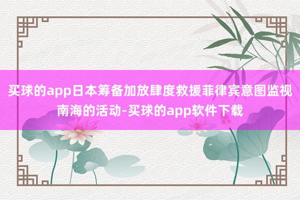 买球的app日本筹备加放肆度救援菲律宾意图监视南海的活动-买球的app软件下载